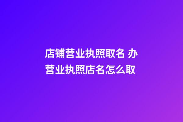 店铺营业执照取名 办营业执照店名怎么取-第1张-店铺起名-玄机派